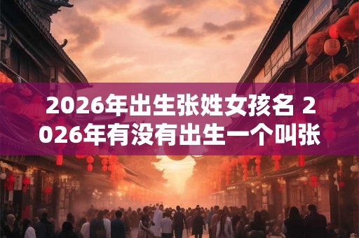 2026年出生张姓女孩名 2026年有没有出生一个叫张姓的女孩