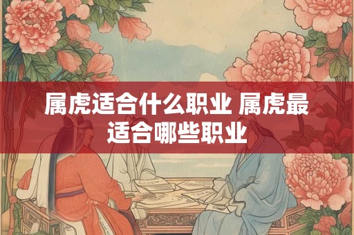 属虎适合什么职业 属虎最适合哪些职业