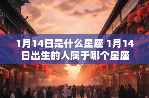 1月14日是什么星座 1月14日出生的人属于哪个星座 1月14日是什么星座 1月14日出生的人属于哪个星座