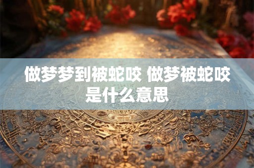 做梦梦到被蛇咬 做梦被蛇咬是什么意思 做梦梦到被蛇咬 做梦被蛇咬是什么意思