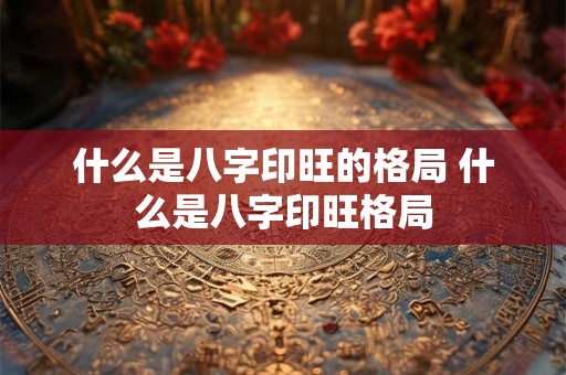 什么是八字印旺的格局 什么是八字印旺格局 什么是八字印旺的格局 什么是八字印旺格局
