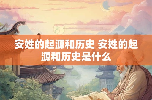 安姓的起源和历史 安姓的起源和历史是什么 安姓的起源和历史 安姓的起源和历史是什么