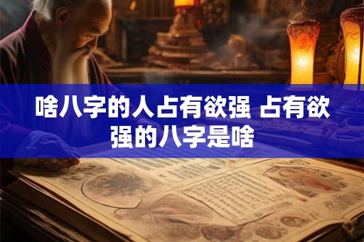 啥八字的人占有欲强 占有欲强的八字是啥