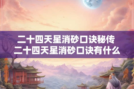二十四天星消砂口诀秘传 二十四天星消砂口诀有什么秘传