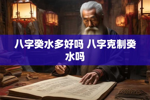 八字癸水多好吗 八字克制癸水吗 八字癸水多好吗 八字克制癸水吗