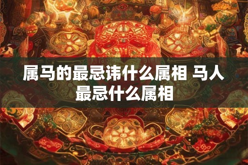 属马的最忌讳什么属相 马人最忌什么属相 属马的最忌讳什么属相 马人最忌什么属相