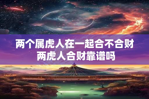 两个属虎人在一起合不合财 两虎人合财靠谱吗