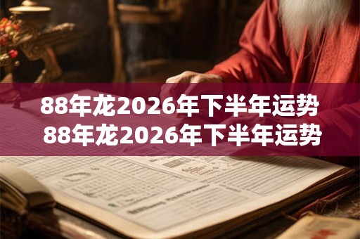 88年龙2026年下半年运势 88年龙2026年下半年运势如何
