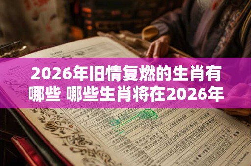 2026年旧情复燃的生肖有哪些 哪些生肖将在2026年重燃旧情 2026年旧情复燃的生肖有哪些 哪些生肖将在2026年重燃旧情