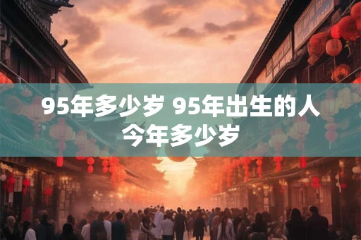 95年多少岁 95年出生的人今年多少岁 95年多少岁 95年出生的人今年多少岁