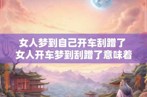 女人梦到自己开车刮蹭了 女人开车梦到刮蹭了意味着什么