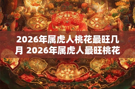 2026年属虎人桃花最旺几月 2026年属虎人最旺桃花月是什么