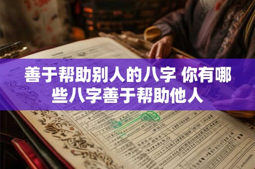 善于帮助别人的八字 你有哪些八字善于帮助他人 善于帮助别人的八字 你有哪些八字善于帮助他人