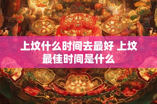 上坟什么时间去最好 上坟最佳时间是什么