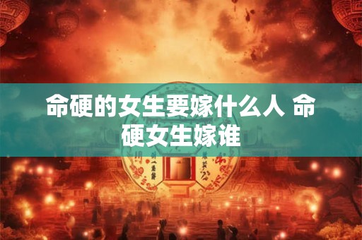 命硬的女生要嫁什么人 命硬女生嫁谁