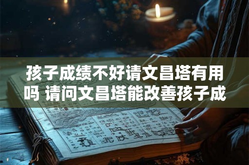 孩子成绩不好请文昌塔有用吗 请问文昌塔能改善孩子成绩吗