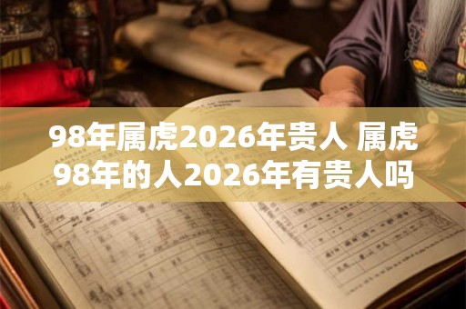 98年属虎2026年贵人 属虎98年的人2026年有贵人吗