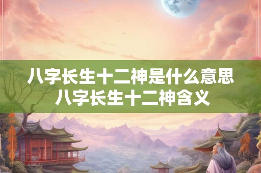 八字长生十二神是什么意思 八字长生十二神含义 八字长生十二神是什么意思 八字长生十二神含义
