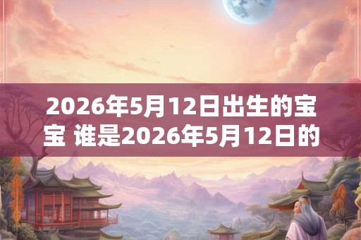 2026年5月12日出生的宝宝 谁是2026年5月12日的新宝宝