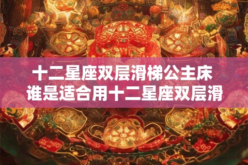 十二星座双层滑梯公主床 谁是适合用十二星座双层滑梯公主床的人