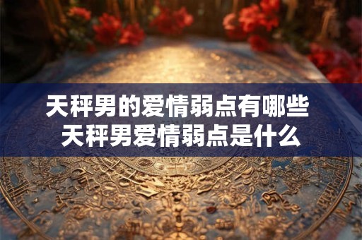 天秤男的爱情弱点有哪些 天秤男爱情弱点是什么