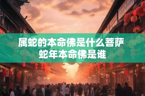 属蛇的本命佛是什么菩萨 蛇年本命佛是谁