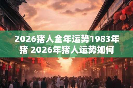 2026猪人全年运势1983年猪 2026年猪人运势如何