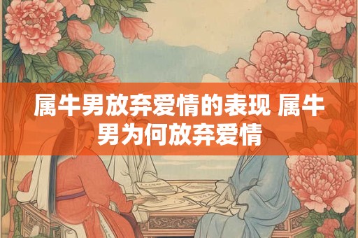 属牛男放弃爱情的表现 属牛男为何放弃爱情