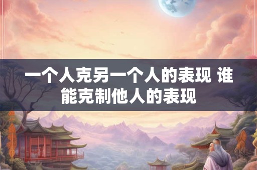 一个人克另一个人的表现 谁能克制他人的表现
