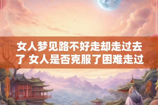 女人梦见路不好走却走过去了 女人是否克服了困难走过坎坷之路