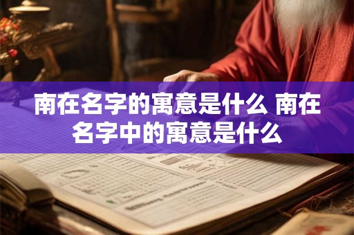 南在名字的寓意是什么 南在名字中的寓意是什么 南在名字的寓意是什么 南在名字中的寓意是什么