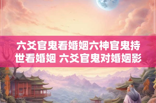 六爻官鬼看婚姻六神官鬼持世看婚姻 六爻官鬼对婚姻影响 六爻官鬼看婚姻六神官鬼持世看婚姻 六爻官鬼对婚姻影响