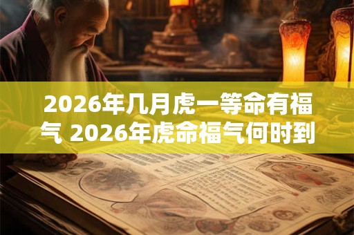 2026年几月虎一等命有福气 2026年虎命福气何时到 2026年几月虎一等命有福气 2026年虎命福气何时到