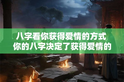 八字看你获得爱情的方式 你的八字决定了获得爱情的方式吗 八字看你获得爱情的方式 你的八字决定了获得爱情的方式吗