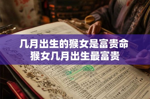 几月出生的猴女是富贵命 猴女几月出生最富贵 几月出生的猴女是富贵命 猴女几月出生最富贵