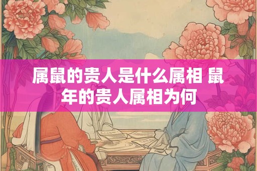 属鼠的贵人是什么属相 鼠年的贵人属相为何 属鼠的贵人是什么属相 鼠年的贵人属相为何