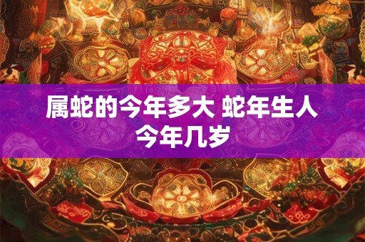 属蛇的今年多大 蛇年生人今年几岁