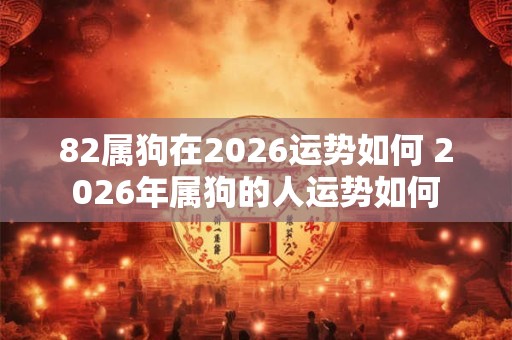 82属狗在2026运势如何 2026年属狗的人运势如何
