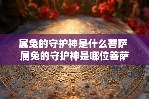 属兔的守护神是什么菩萨 属兔的守护神是哪位菩萨 属兔的守护神是什么菩萨 属兔的守护神是哪位菩萨