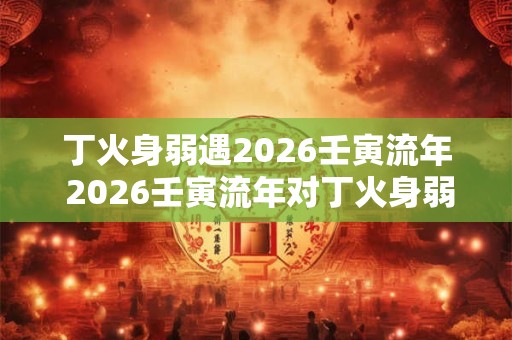丁火身弱遇2026壬寅流年 2026壬寅流年对丁火身弱的影响如何