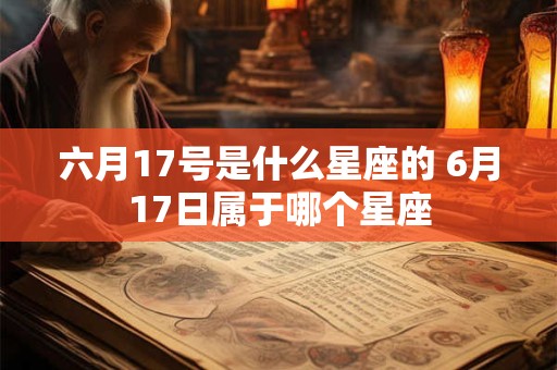 六月17号是什么星座的 6月17日属于哪个星座 六月17号是什么星座的 6月17日属于哪个星座