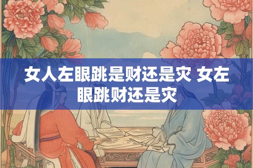 女人左眼跳是财还是灾 女左眼跳财还是灾