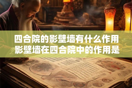 四合院的影壁墙有什么作用 影壁墙在四合院中的作用是什么 四合院的影壁墙有什么作用 影壁墙在四合院中的作用是什么