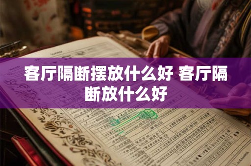 客厅隔断摆放什么好 客厅隔断放什么好 客厅隔断摆放什么好 客厅隔断放什么好
