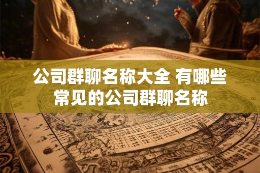 公司群聊名称大全 有哪些常见的公司群聊名称