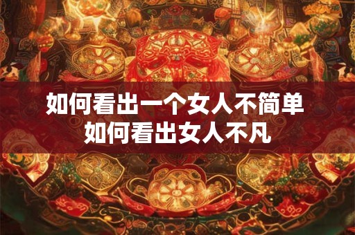 如何看出一个女人不简单 如何看出女人不凡 如何看出一个女人不简单 如何看出女人不凡