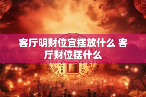 客厅明财位宜摆放什么 客厅财位摆什么