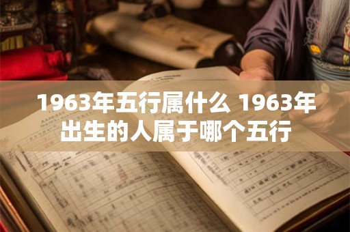 1963年五行属什么 1963年出生的人属于哪个五行 1963年五行属什么 1963年出生的人属于哪个五行