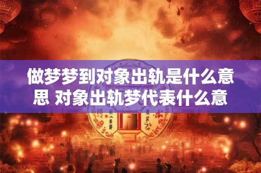 做梦梦到对象出轨是什么意思 对象出轨梦代表什么意思