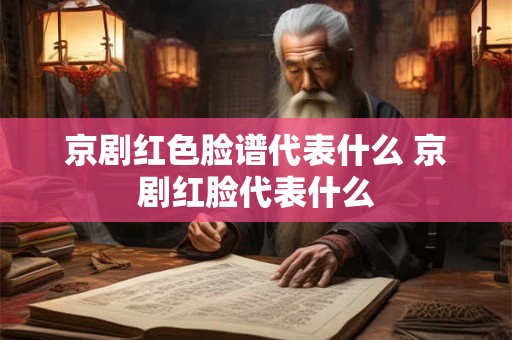 京剧红色脸谱代表什么 京剧红脸代表什么 京剧红色脸谱代表什么 京剧红脸代表什么